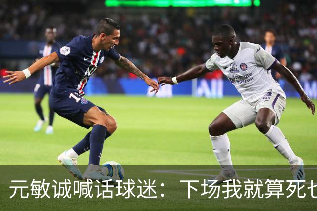 元敏诚喊话球迷：下场我就算死也要死在场上，不要输球时说脏话