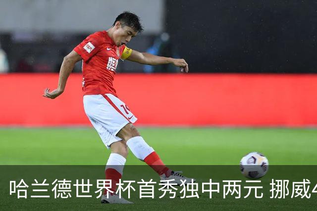 哈兰德世界杯首秀独中两元 挪威4-1战胜伊拉克