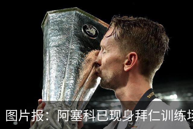 图片报：阿塞科已现身拜仁训练场，法鹰有意但拜仁要价达千万欧