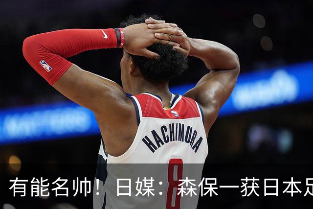 有能名帅！日媒：森保一获日本足协认可，或连续三次执教日本队