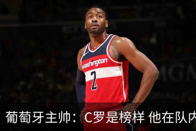 葡萄牙主帅：C罗是榜样 他在队内的重要性像是他首次参加世界杯